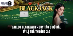 Ball88 Blackjack – Quy Tắc 8 Bộ Bài, Tỷ Lệ Trả Thưởng 3:2
