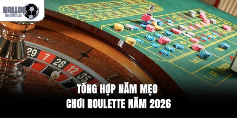 Mẹo Thắng Roulette Ball88 – 5 Bí Quyết Đạt Tỷ Lệ Thắng 99% 3 Tổng hợp năm mẹo chơi Roulette năm 2026