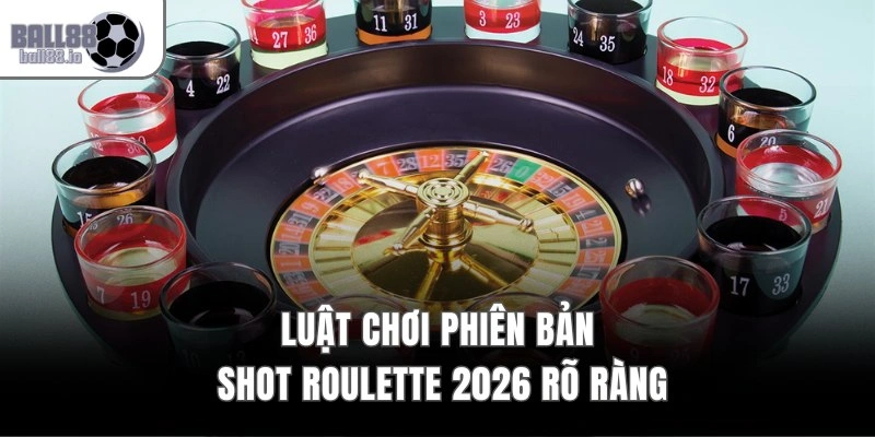 Luật chơi phiên bản Shot Roulette 2026 rõ ràng